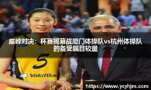 巅峰对决:杯赛揭幕战厦门体操队vs杭州体操队的备受瞩目较量