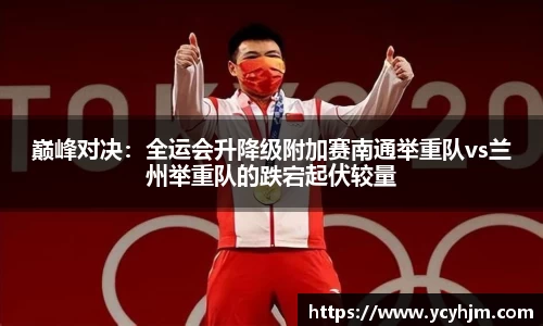 巅峰对决:全运会升降级附加赛南通举重队vs兰州举重队的跌宕起伏较量