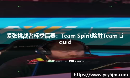 紧张挑战者杯季后赛:Team Spirit险胜Team Liquid