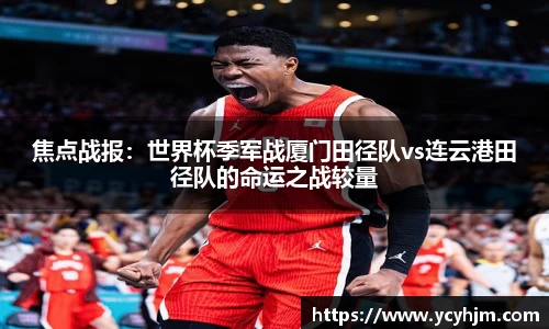 焦点战报:世界杯季军战厦门田径队vs连云港田径队的命运之战较量