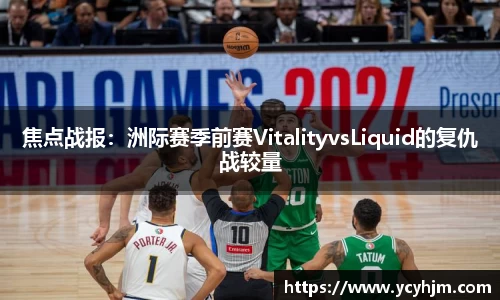 焦点战报:洲际赛季前赛VitalityvsLiquid的复仇战较量
