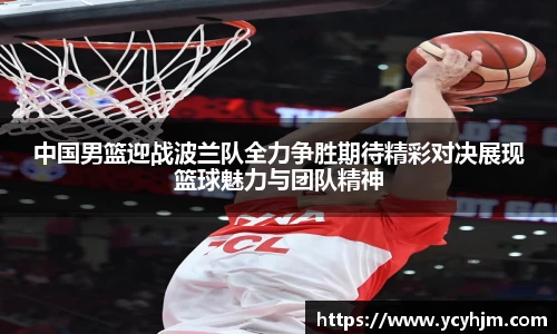 中国男篮迎战波兰队全力争胜期待精彩对决展现篮球魅力与团队精神