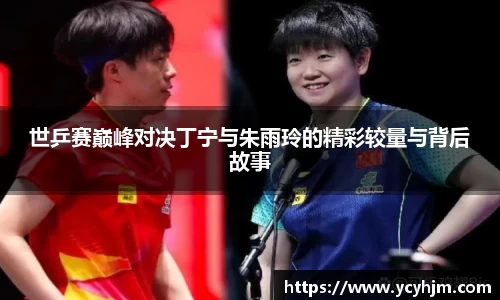 世乒赛巅峰对决丁宁与朱雨玲的精彩较量与背后故事